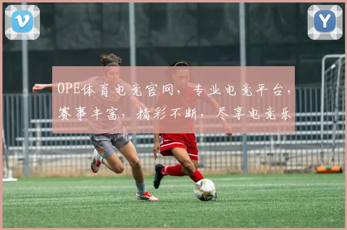 OPE体育电竞官网，专业电竞平台，赛事丰富，精彩不断，尽享电竞乐趣，不容错过