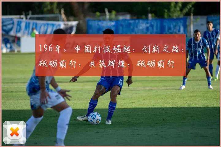 196年，中国科技崛起，创新之路，砥砺前行，共筑辉煌，砥砺前行