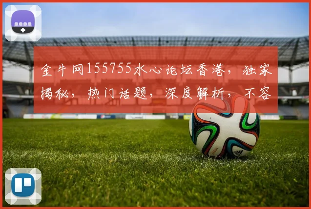 金牛网155755水心论坛香港，独家揭秘，热门话题，深度解析，不容错过