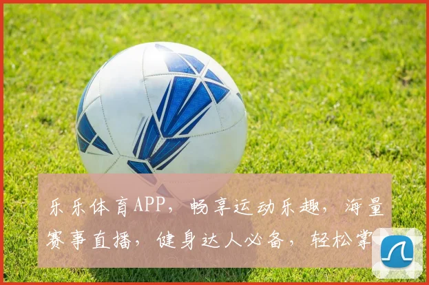 乐乐体育APP，畅享运动乐趣，海量赛事直播，健身达人必备，轻松掌握健康生活