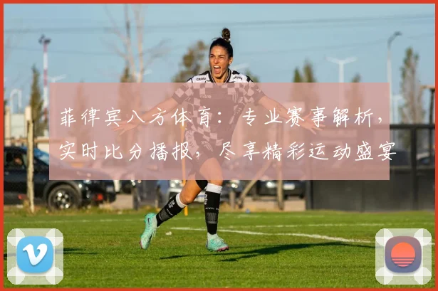 菲律宾八方体育：专业赛事解析，实时比分播报，尽享精彩运动盛宴，不容错过