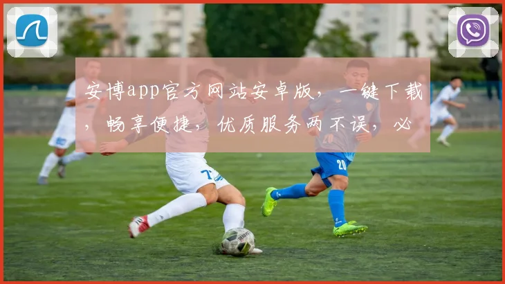 安博app官方网站安卓版，一键下载，畅享便捷，优质服务两不误，必看攻略