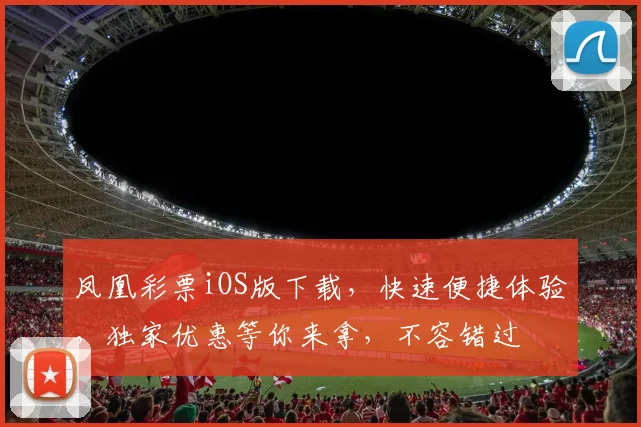 凤凰彩票iOS版下载，快速便捷体验，独家优惠等你来拿，不容错过