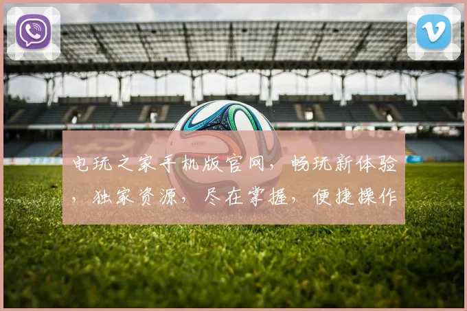 电玩之家手机版官网，畅玩新体验，独家资源，尽在掌握，便捷操作，快来下载